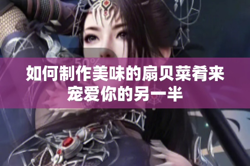 如何制作美味的扇贝菜肴来宠爱你的另一半