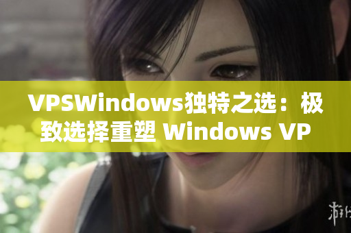 VPSWindows独特之选：极致选择重塑 Windows VPS 体验