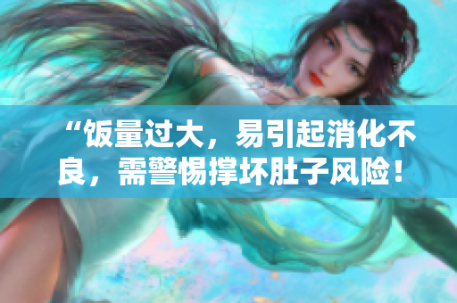 “饭量过大，易引起消化不良，需警惕撑坏肚子风险！”