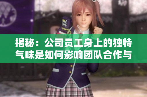 揭秘：公司员工身上的独特气味是如何影响团队合作与工作效率的