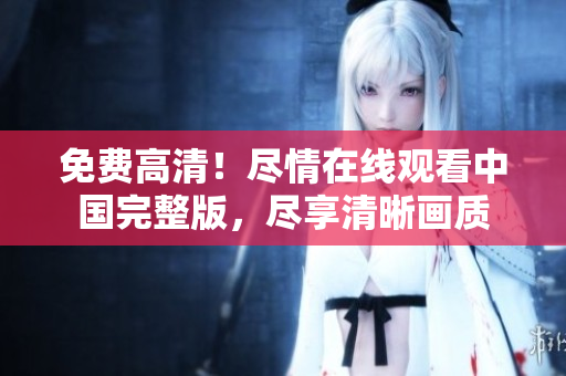 免费高清！尽情在线观看中国完整版，尽享清晰画质