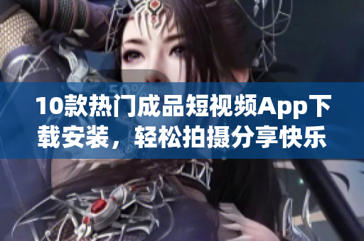 10款热门成品短视频App下载安装，轻松拍摄分享快乐瞬间
