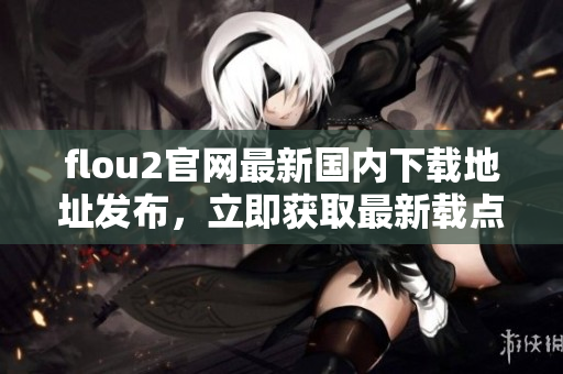 flou2官网最新国内下载地址发布，立即获取最新载点3！