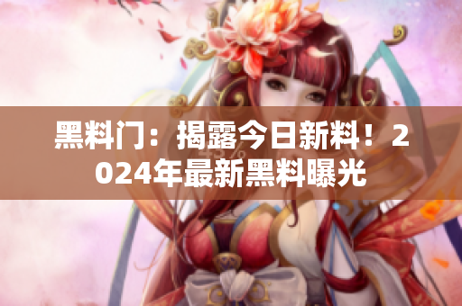 黑料门：揭露今日新料！2024年最新黑料曝光