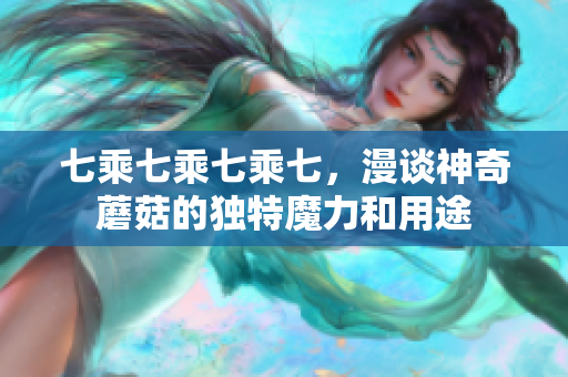 七乘七乘七乘七，漫谈神奇蘑菇的独特魔力和用途