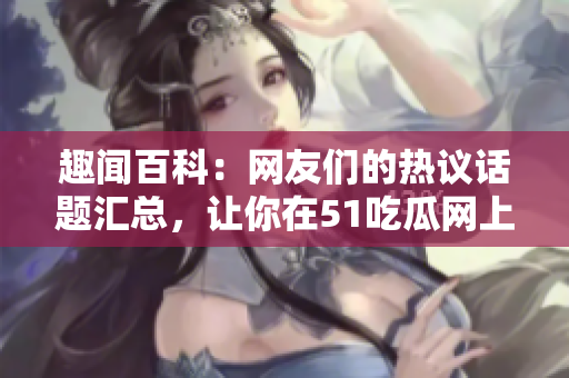 趣闻百科：网友们的热议话题汇总，让你在51吃瓜网上尽情畅谈！