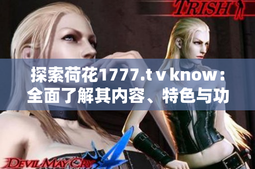 探索荷花1777.tⅴknow：全面了解其内容、特色与功能