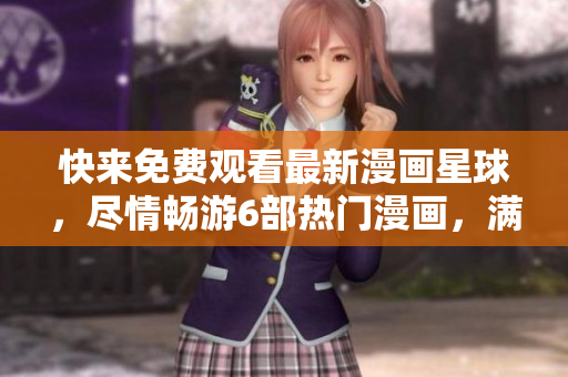 快来免费观看最新漫画星球，尽情畅游6部热门漫画，满足你的阅读欲望