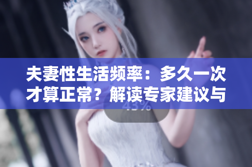夫妻性生活频率：多久一次才算正常？解读专家建议与健康影响