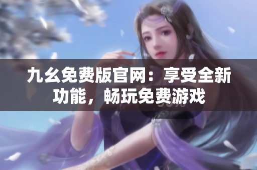 九幺免费版官网：享受全新功能，畅玩免费游戏
