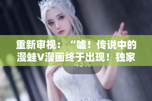 重新审视：“嘘！传说中的漫蛙V漫画终于出现！独家探秘！”