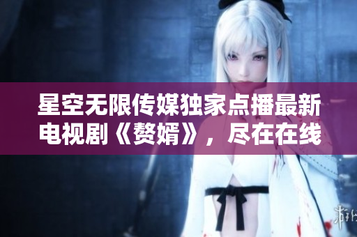 星空无限传媒独家点播最新电视剧《赘婿》，尽在在线观看平台