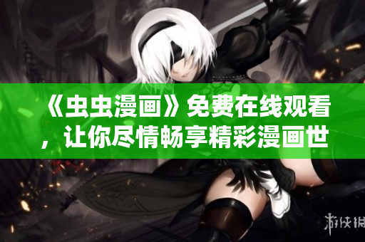 《虫虫漫画》免费在线观看，让你尽情畅享精彩漫画世界