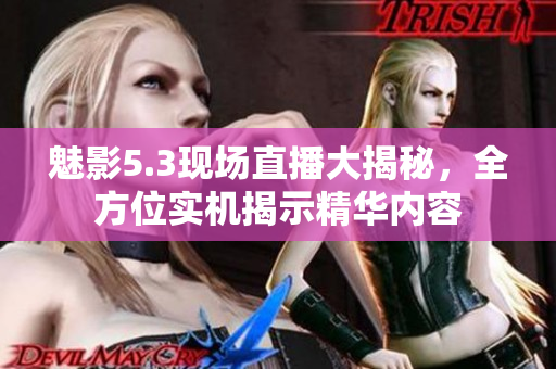 魅影5.3现场直播大揭秘，全方位实机揭示精华内容