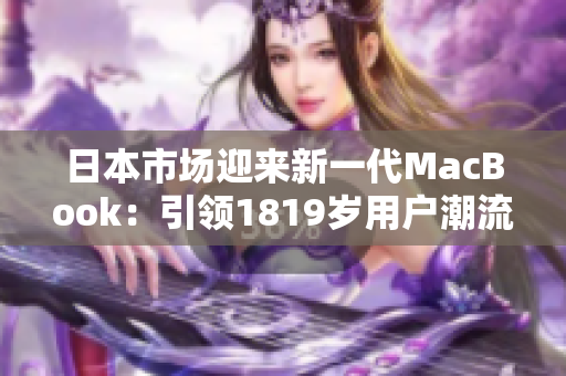 日本市场迎来新一代MacBook：引领1819岁用户潮流