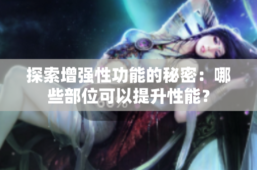 探索增强性功能的秘密：哪些部位可以提升性能？