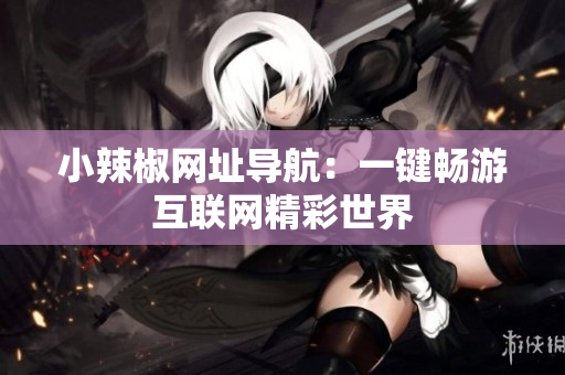 小辣椒网址导航：一键畅游互联网精彩世界
