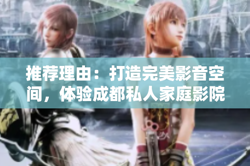 推荐理由：打造完美影音空间，体验成都私人家庭影院的魅力
