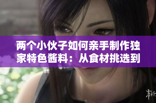 两个小伙子如何亲手制作独家特色酱料：从食材挑选到烹饪技巧的完整指南