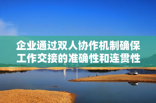 企业通过双人协作机制确保工作交接的准确性和连贯性