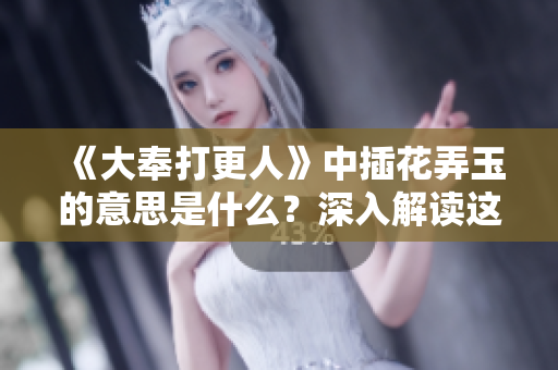 《大奉打更人》中插花弄玉的意思是什么？深入解读这一成语的内涵