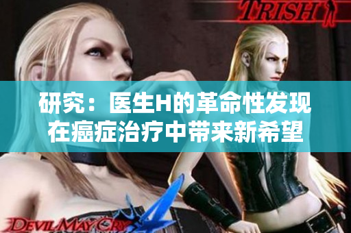 研究：医生H的革命性发现在癌症治疗中带来新希望