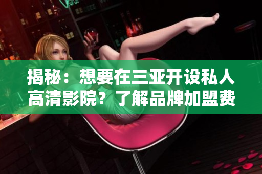 揭秘：想要在三亚开设私人高清影院？了解品牌加盟费用详情！