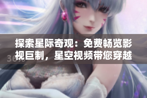探索星际奇观：免费畅览影视巨制，星空视频带您穿越视听之旅