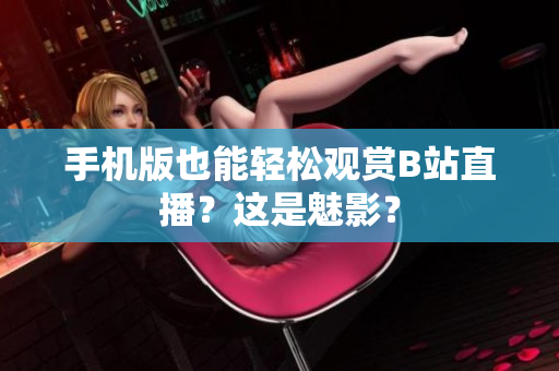 手机版也能轻松观赏B站直播？这是魅影？