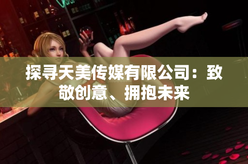 探寻天美传媒有限公司：致敬创意、拥抱未来