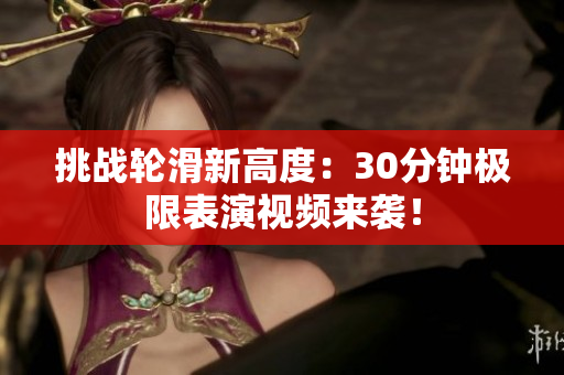 挑战轮滑新高度：30分钟极限表演视频来袭！