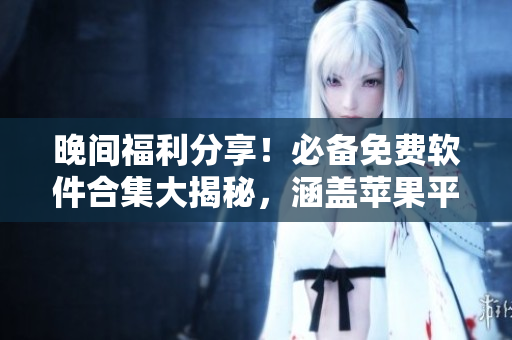 晚间福利分享！必备免费软件合集大揭秘，涵盖苹果平台最实用工具！