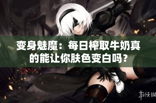 变身魅魔：每日榨取牛奶真的能让你肤色变白吗？