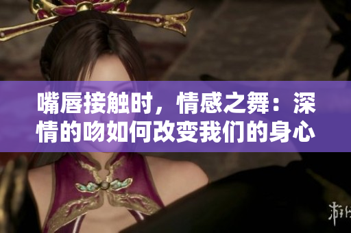 嘴唇接触时，情感之舞：深情的吻如何改变我们的身心关系