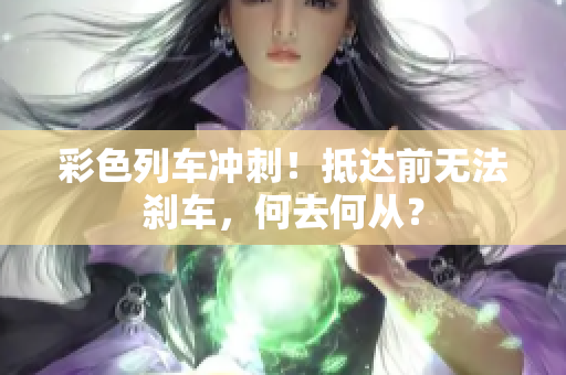 彩色列车冲刺！抵达前无法刹车，何去何从？