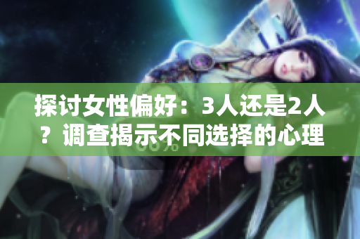 探讨女性偏好：3人还是2人？调查揭示不同选择的心理差异