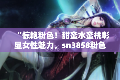 “惊艳粉色！甜蜜水蜜桃彰显女性魅力，sn3858粉色水蜜桃重磅登场”