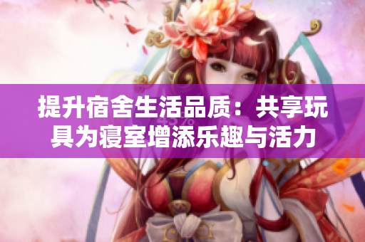 提升宿舍生活品质：共享玩具为寝室增添乐趣与活力