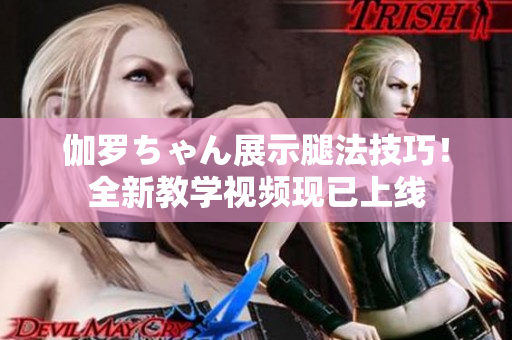 伽罗ちゃん展示腿法技巧！全新教学视频现已上线