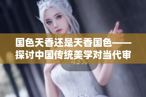 国色天香还是天香国色——探讨中国传统美学对当代审美的影响