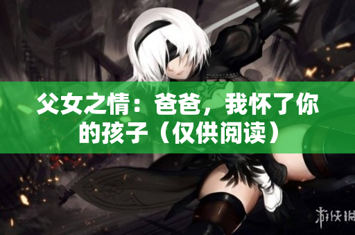 父女之情：爸爸，我怀了你的孩子（仅供阅读）