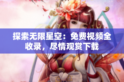 探索无限星空：免费视频全收录，尽情观赏下载