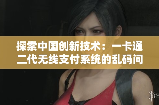 探索中国创新技术：一卡通二代无线支付系统的乱码问题