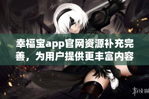 幸福宝app官网资源补充完善，为用户提供更丰富内容
