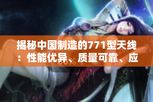 揭秘中国制造的771型天线：性能优异、质量可靠、应用广泛