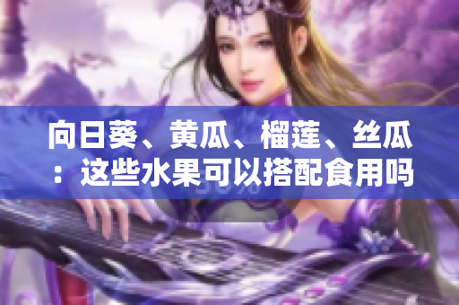 向日葵、黄瓜、榴莲、丝瓜：这些水果可以搭配食用吗？