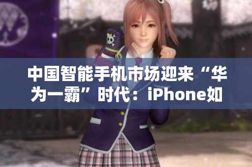 中国智能手机市场迎来“华为一霸”时代：iPhone如何突围？