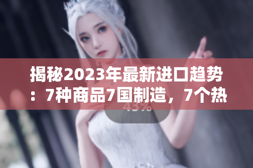 揭秘2023年最新进口趋势：7种商品7国制造，7个热门槽位全面解析