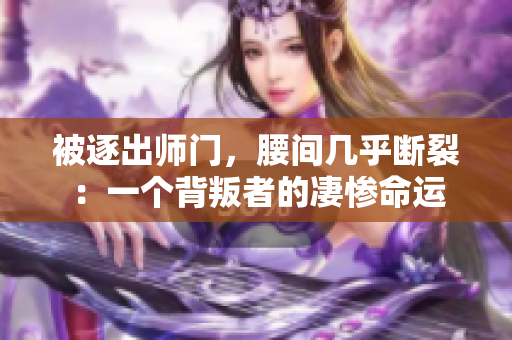 被逐出师门，腰间几乎断裂：一个背叛者的凄惨命运