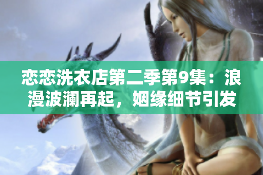 恋恋洗衣店第二季第9集：浪漫波澜再起，姻缘细节引发新热议